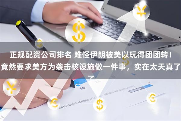 正规配资公司排名 难怪伊朗被美以玩得团团转！竟然要求美方为袭击核设施做一件事，实在太天真了