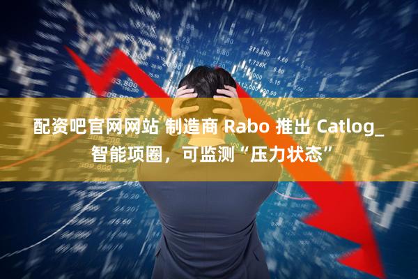 配资吧官网网站 制造商 Rabo 推出 Catlog_ 智能项圈，可监测“压力状态”