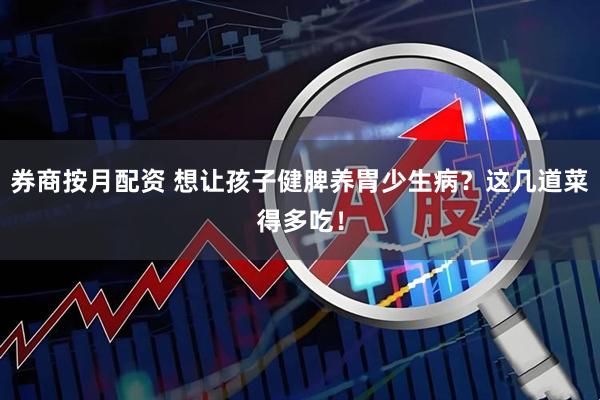 券商按月配资 想让孩子健脾养胃少生病？这几道菜得多吃！