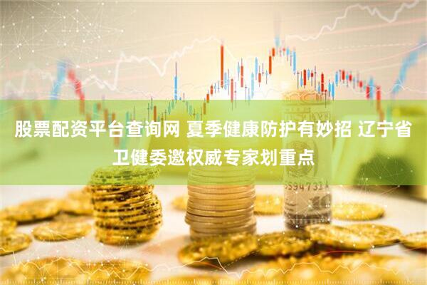 股票配资平台查询网 夏季健康防护有妙招 辽宁省卫健委邀权威专家划重点