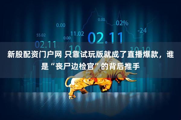 新股配资门户网 只靠试玩版就成了直播爆款，谁是“丧尸边检官”的背后推手