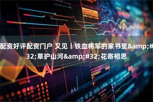 配资好评配资门户 又见丨铁血将军的家书里&#32;草护山河&#32;花寄相思