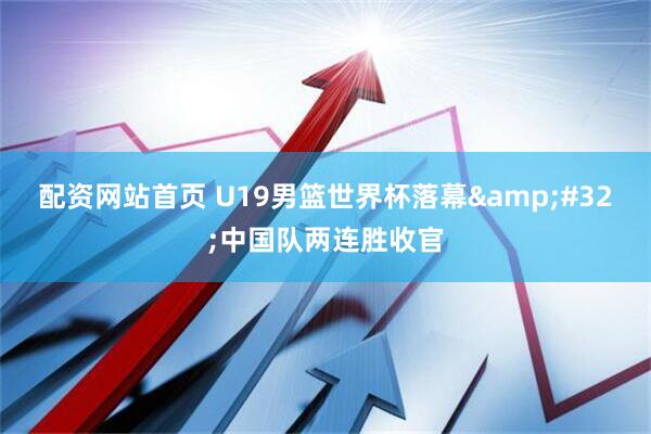 配资网站首页 U19男篮世界杯落幕&#32;中国队两连胜收官