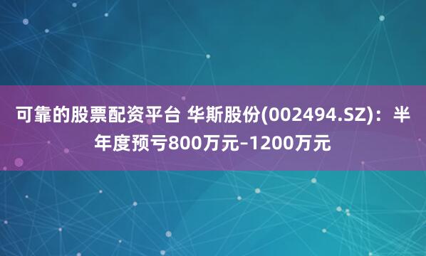 可靠的股票配资平台 华斯股份(002494.SZ)：半年度预亏800万元–1200万元