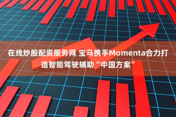 在线炒股配资服务网 宝马携手Momenta合力打造智能驾驶辅助“中国方案”