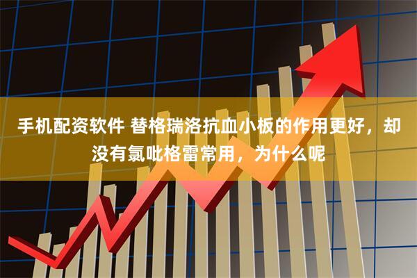 手机配资软件 替格瑞洛抗血小板的作用更好，却没有氯吡格雷常用，为什么呢