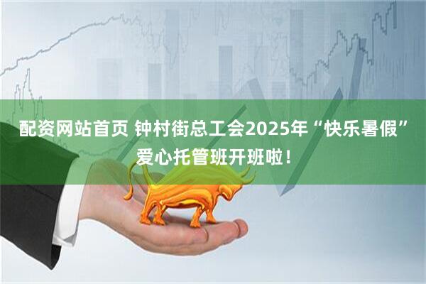 配资网站首页 钟村街总工会2025年“快乐暑假”爱心托管班开班啦！