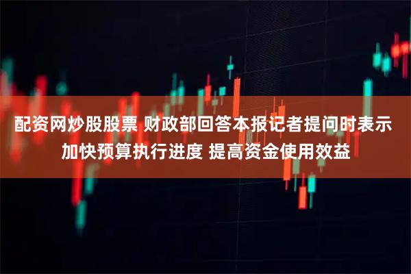 配资网炒股股票 财政部回答本报记者提问时表示 加快预算执行进度 提高资金使用效益