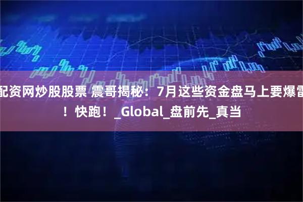 配资网炒股股票 震哥揭秘：7月这些资金盘马上要爆雷！快跑！_Global_盘前先_真当
