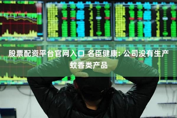 股票配资平台官网入口 名臣健康: 公司没有生产蚊香类产品