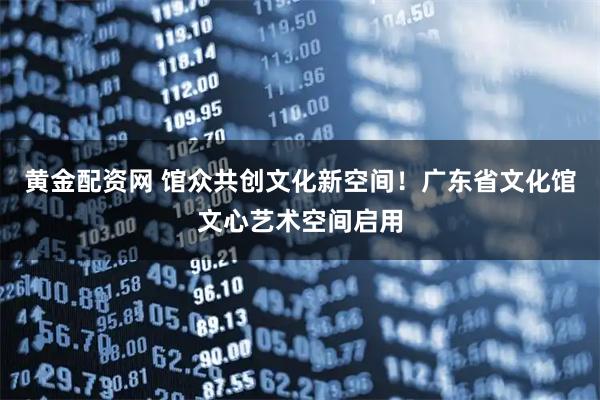 黄金配资网 馆众共创文化新空间！广东省文化馆文心艺术空间启用