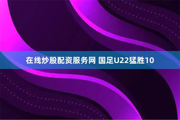 在线炒股配资服务网 国足U22猛胜10