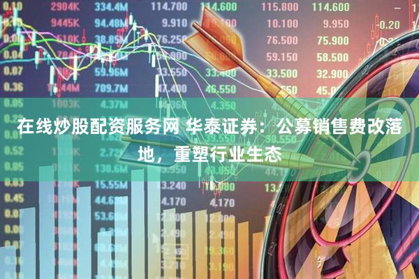 在线炒股配资服务网 华泰证券：公募销售费改落地，重塑行业生态