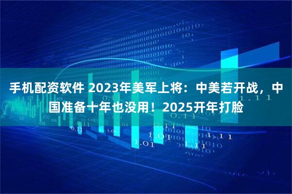 手机配资软件 2023年美军上将：中美若开战，中国准备十年也没用！2025开年打脸