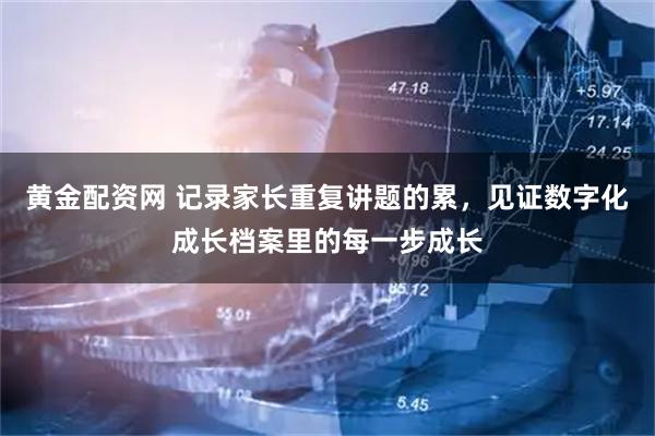 黄金配资网 记录家长重复讲题的累，见证数字化成长档案里的每一步成长