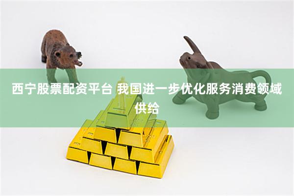 西宁股票配资平台 我国进一步优化服务消费领域供给