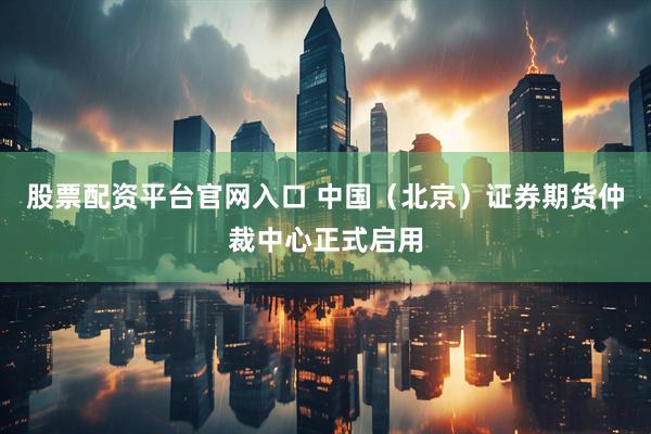 股票配资平台官网入口 中国（北京）证券期货仲裁中心正式启用