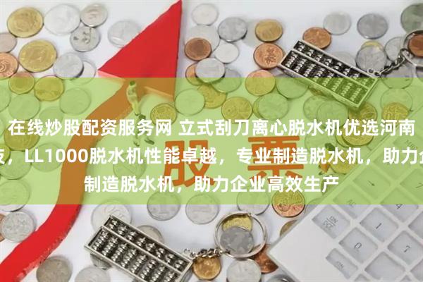 在线炒股配资服务网 立式刮刀离心脱水机优选河南三矿机械科技，LL1000脱水机性能卓越，专业制造脱水机，助力企业高效生产