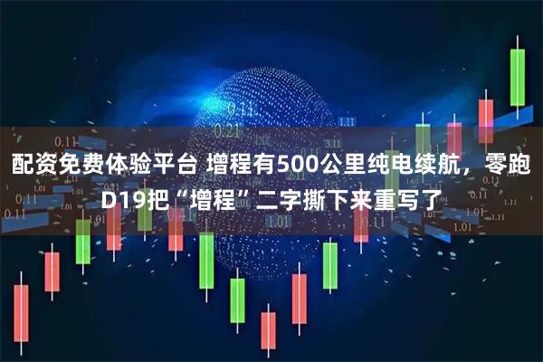 配资免费体验平台 增程有500公里纯电续航，零跑D19把“增程”二字撕下来重写了