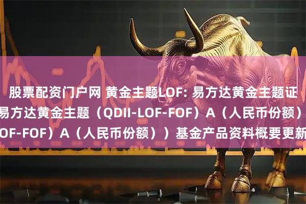 股票配资门户网 黄金主题LOF: 易方达黄金主题证券投资基金（LOF）（易方达黄金主题（QDII-LOF-FOF）A（人民币份额））基金产品资料概要更新