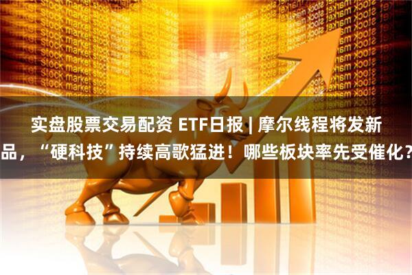实盘股票交易配资 ETF日报 | 摩尔线程将发新品，“硬科技”持续高歌猛进！哪些板块率先受催化？