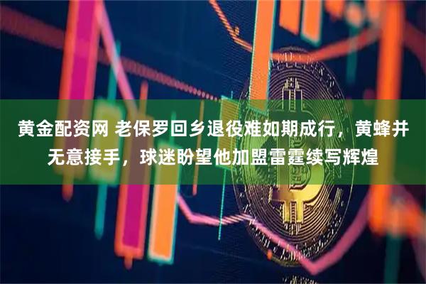 黄金配资网 老保罗回乡退役难如期成行，黄蜂并无意接手，球迷盼望他加盟雷霆续写辉煌