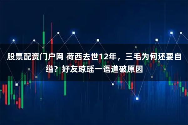 股票配资门户网 荷西去世12年，三毛为何还要自缢？好友琼瑶一语道破原因