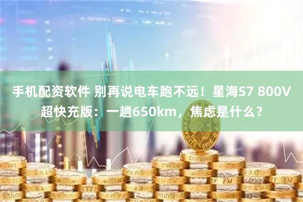 手机配资软件 别再说电车跑不远！星海S7 800V超快充版：一趟650km，焦虑是什么？