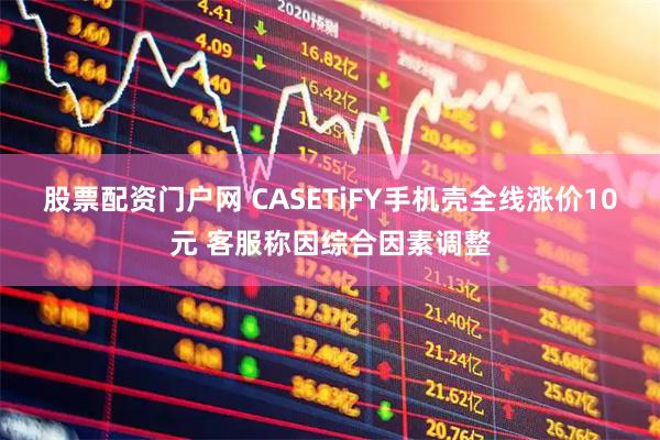 股票配资门户网 CASETiFY手机壳全线涨价10元 客服称因综合因素调整