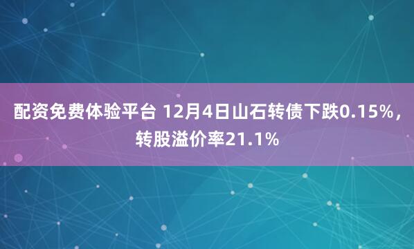 配资免费体验平台 12月4日山石转债下跌0.15%，转股溢价率21.1%