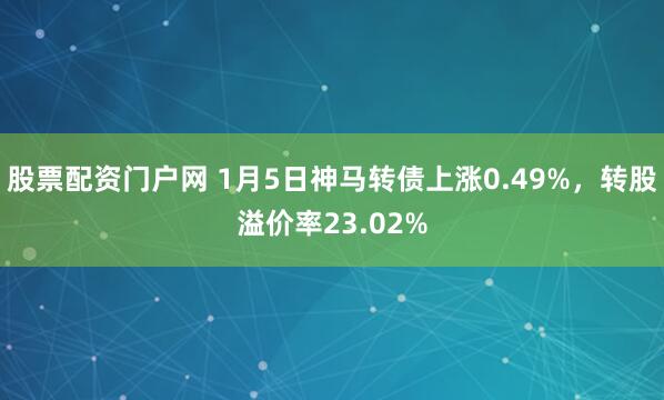 股票配资门户网 1月5日神马转债上涨0.49%，转股溢价率23.02%