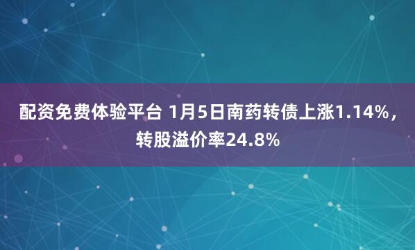 配资免费体验平台 1月5日南药转债上涨1.14%，转股溢价率24.8%